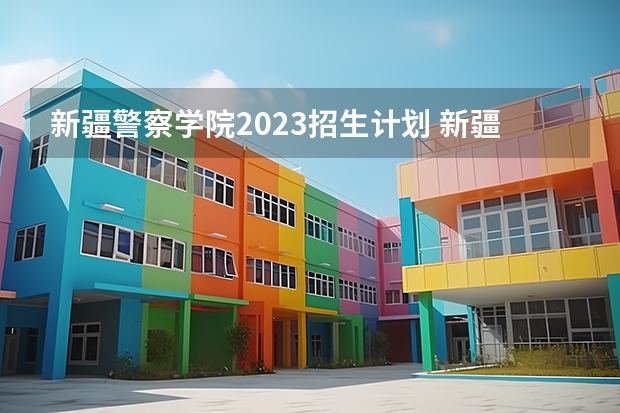 新疆警察学院2023招生计划 新疆警察学院招生简章
