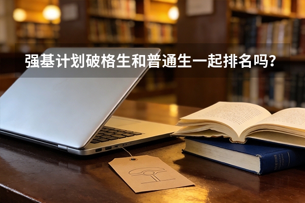 强基计划破格生和普通生一起排名吗？录取排序规则说明