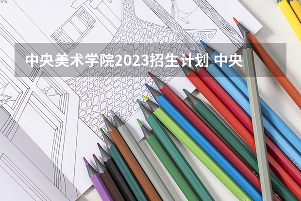 中央美术学院2023招生计划 中央美术学院招生简章