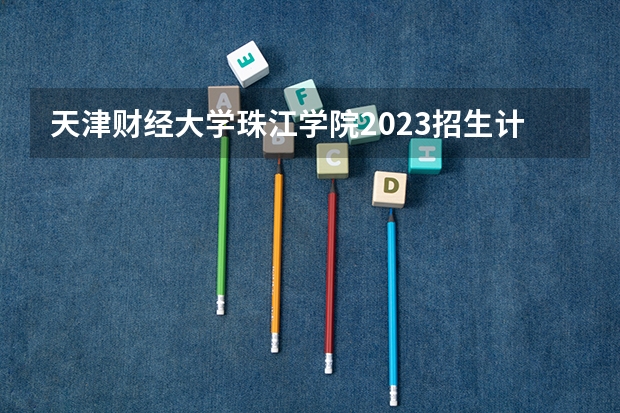 天津财经大学珠江学院2023招生计划 天津财经大学珠江学院招生简章