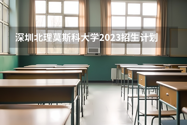 深圳北理莫斯科大学2023招生计划 深圳北理莫斯科大学招生简章
