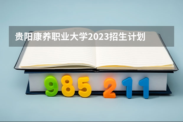 贵阳康养职业大学2023招生计划 贵阳康养职业大学招生简章