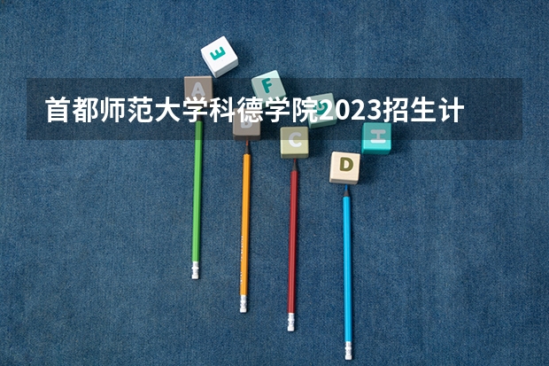 首都师范大学科德学院2023招生计划 首都师范大学科德学院招生简章