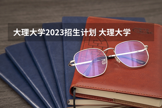 大理大学2023招生计划 大理大学招生简章
