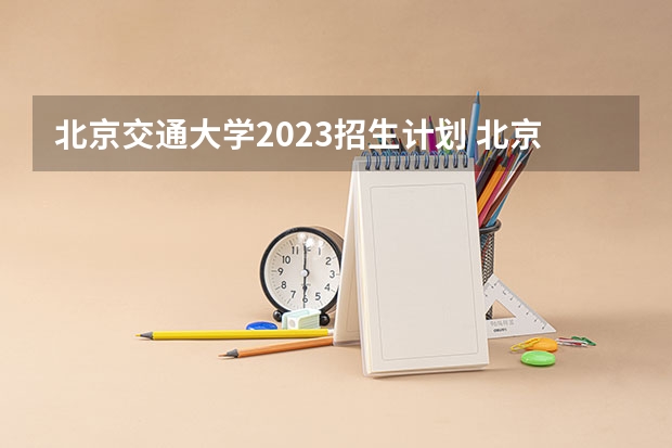 北京交通大学2023招生计划 北京交通大学招生简章