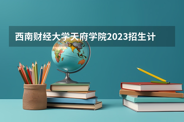 西南财经大学天府学院2023招生计划 西南财经大学天府学院招生简章