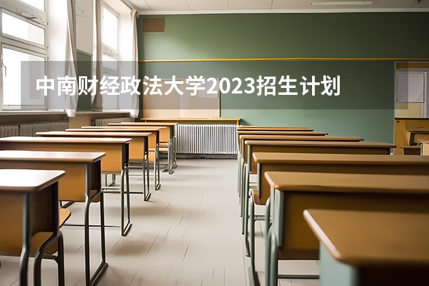 中南财经政法大学2023招生计划 中南财经政法大学招生简章