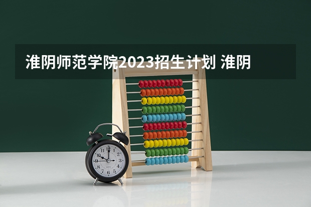 淮阴师范学院2023招生计划 淮阴师范学院招生简章