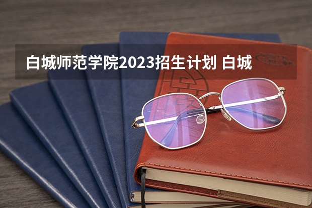 白城师范学院2023招生计划 白城师范学院招生简章
