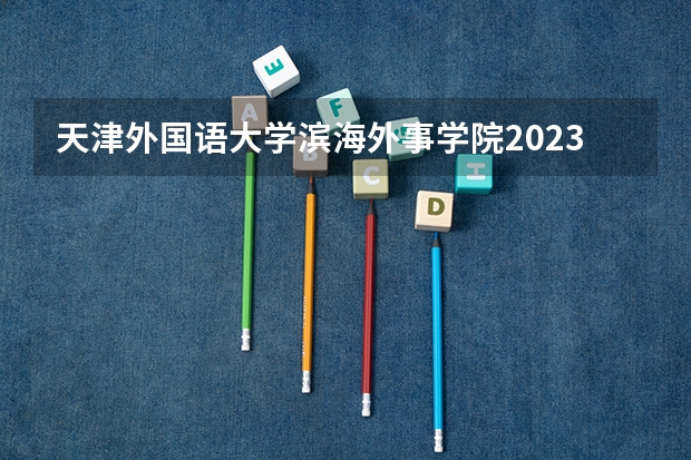 天津外国语大学滨海外事学院2023招生计划 天津外国语大学滨海外事学院招生简章