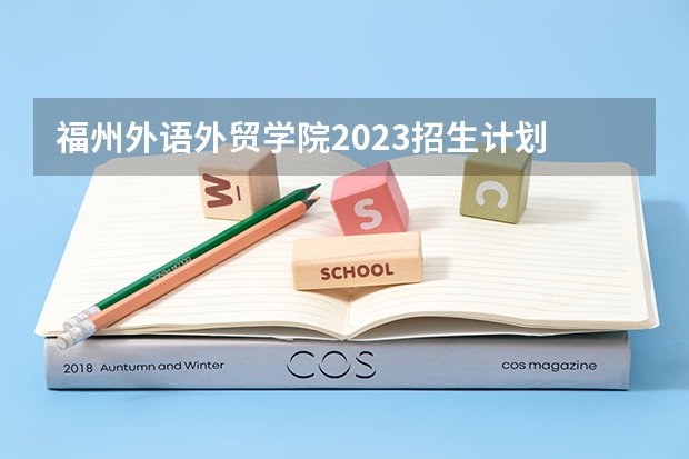 福州外语外贸学院2023招生计划 福州外语外贸学院招生简章