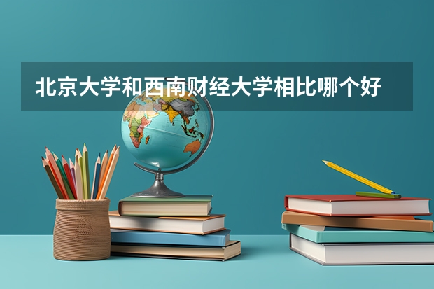 北京大学和西南财经大学相比哪个好 录取分数线对比
