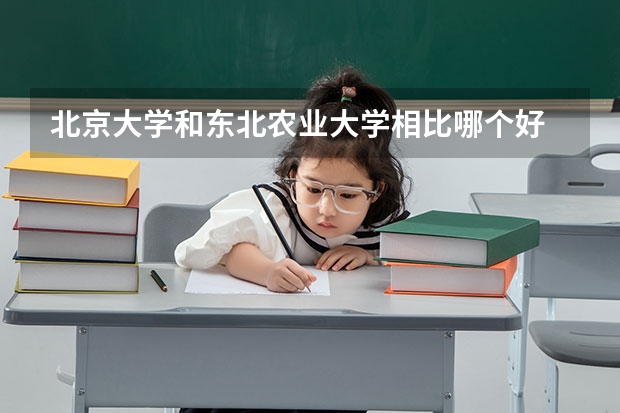 北京大学和东北农业大学相比哪个好 录取分数线对比