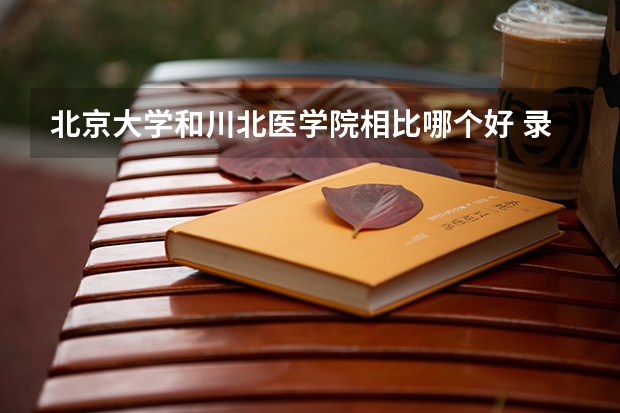 北京大学和川北医学院相比哪个好 录取分数线对比