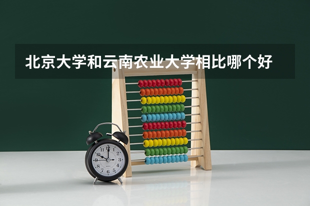 北京大学和云南农业大学相比哪个好 录取分数线对比