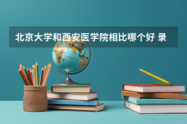 北京大学和西安医学院相比哪个好 录取分数线对比