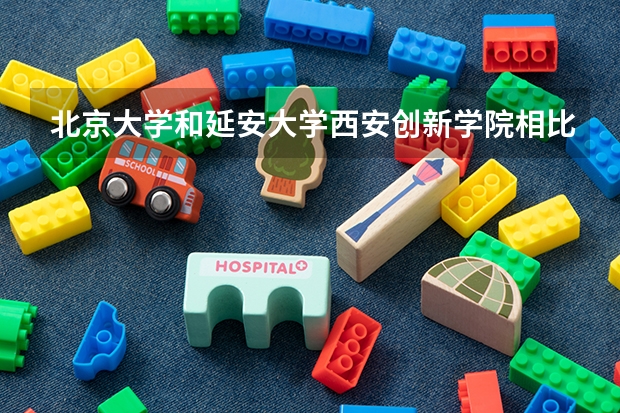 北京大学和延安大学西安创新学院相比哪个好 录取分数线对比