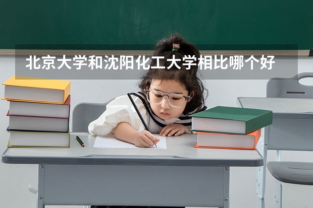 北京大学和沈阳化工大学相比哪个好 录取分数线对比