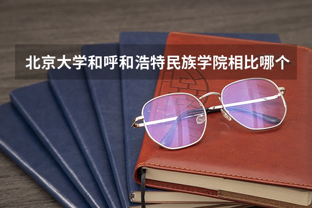 北京大学和呼和浩特民族学院相比哪个好 录取分数线对比
