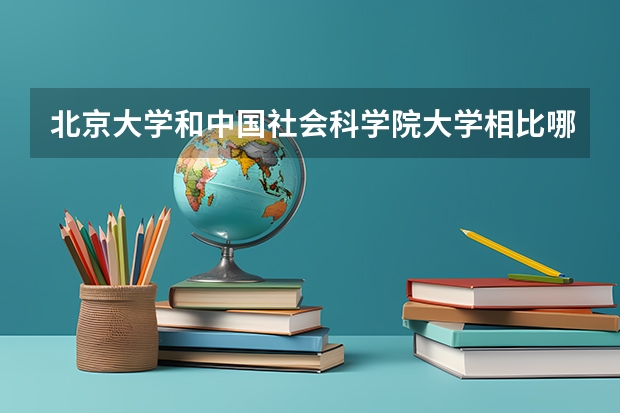 北京大学和中国社会科学院大学相比哪个好 录取分数线对比