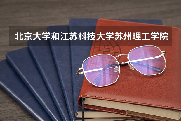 北京大学和江苏科技大学苏州理工学院相比哪个好 录取分数线对比