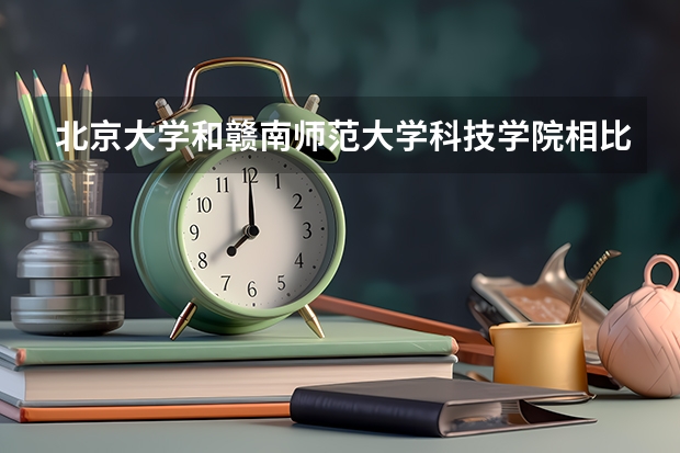 北京大学和赣南师范大学科技学院相比哪个好 录取分数线对比
