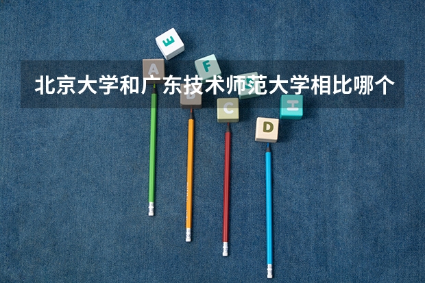 北京大学和广东技术师范大学相比哪个好 录取分数线对比