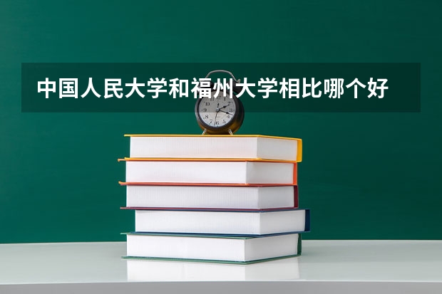 中国人民大学和福州大学相比哪个好 录取分数线对比