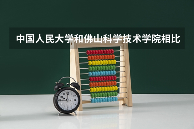 中国人民大学和佛山科学技术学院相比哪个好 录取分数线对比