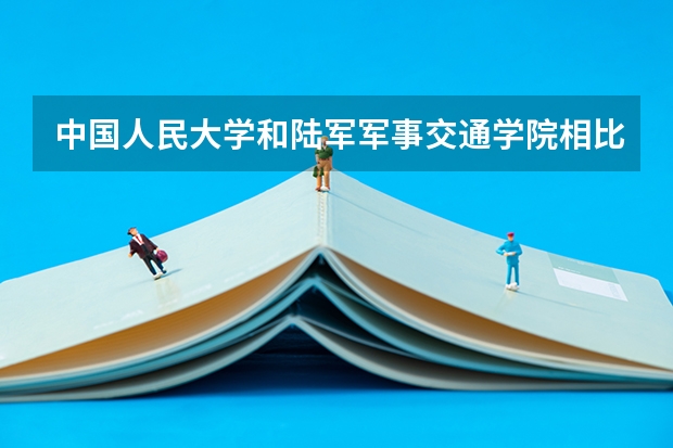 中国人民大学和陆军军事交通学院相比哪个好 录取分数线对比