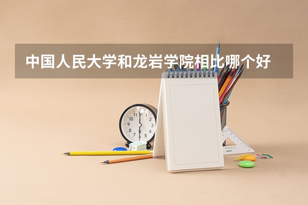 中国人民大学和龙岩学院相比哪个好 录取分数线对比