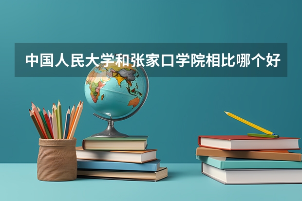 中国人民大学和张家口学院相比哪个好 录取分数线对比