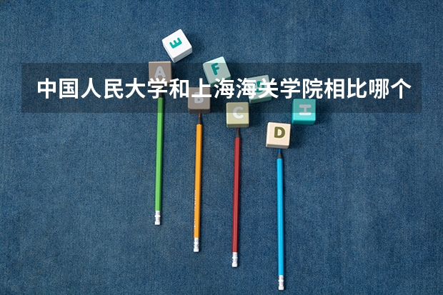 中国人民大学和上海海关学院相比哪个好 录取分数线对比