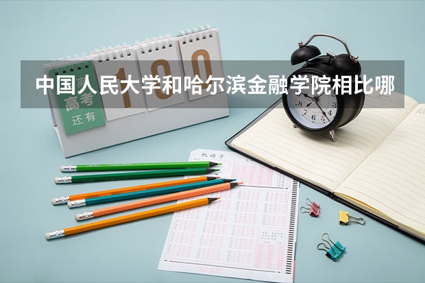 中国人民大学和哈尔滨金融学院相比哪个好 录取分数线对比