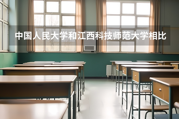 中国人民大学和江西科技师范大学相比哪个好 录取分数线对比