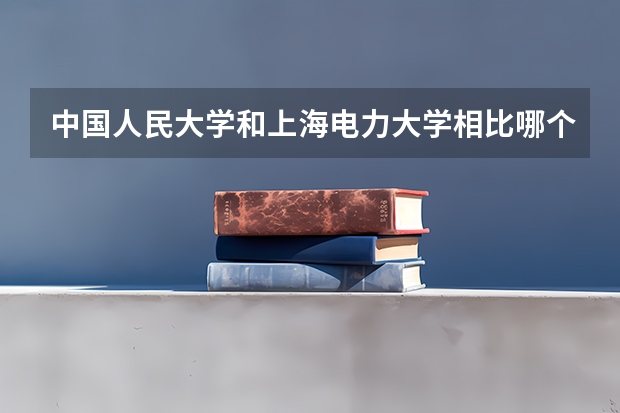 中国人民大学和上海电力大学相比哪个好 录取分数线对比