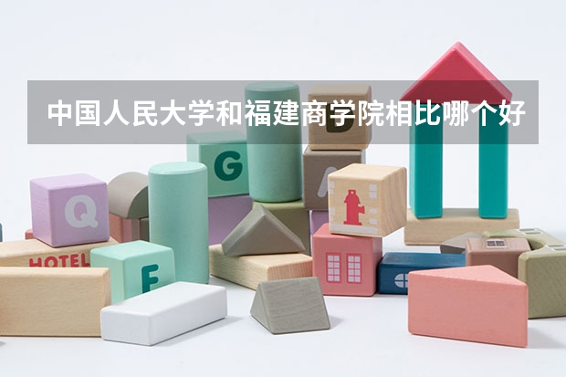 中国人民大学和福建商学院相比哪个好 录取分数线对比