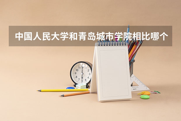 中国人民大学和青岛城市学院相比哪个好 录取分数线对比