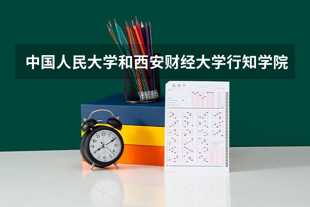 中国人民大学和西安财经大学行知学院相比哪个好 录取分数线对比