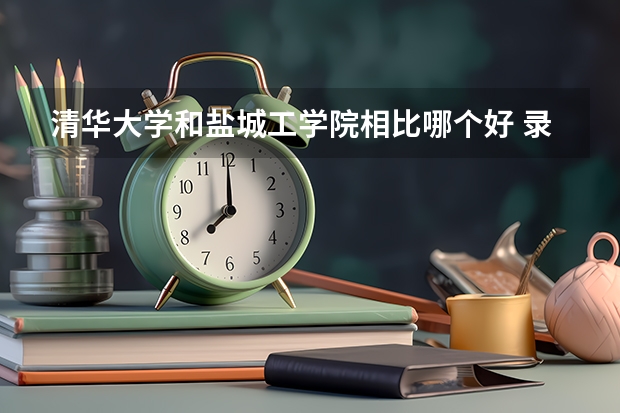 清华大学和盐城工学院相比哪个好 录取分数线对比