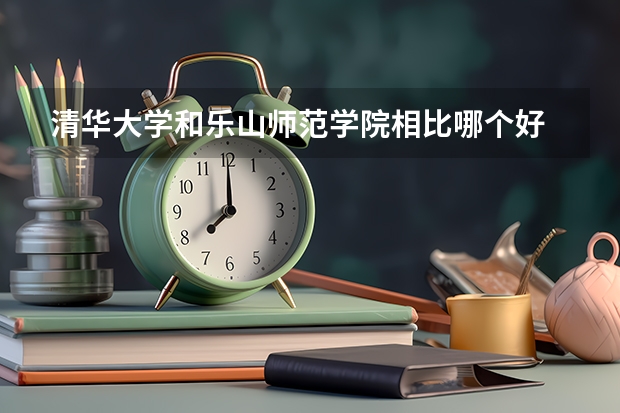 清华大学和乐山师范学院相比哪个好 录取分数线对比