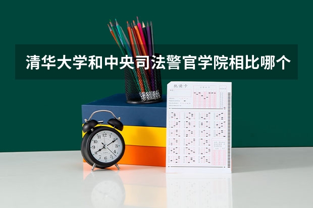 清华大学和中央司法警官学院相比哪个好 录取分数线对比