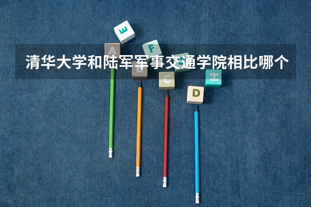 清华大学和陆军军事交通学院相比哪个好 录取分数线对比