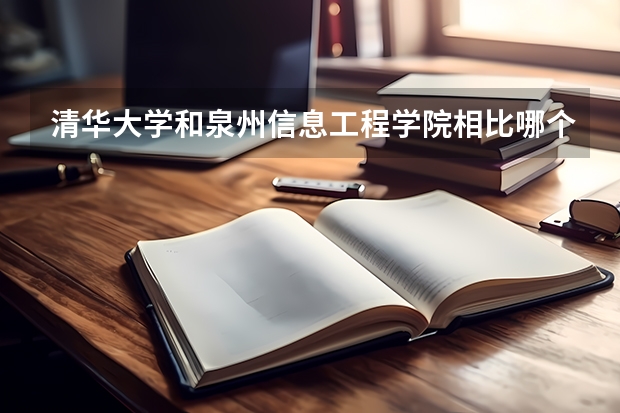 清华大学和泉州信息工程学院相比哪个好 录取分数线对比
