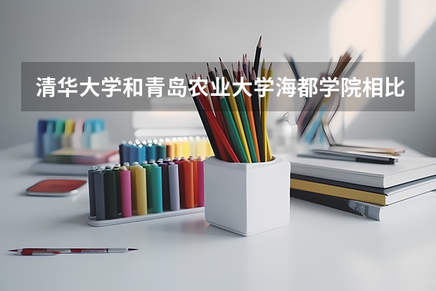 清华大学和青岛农业大学海都学院相比哪个好 录取分数线对比