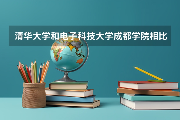 清华大学和电子科技大学成都学院相比哪个好 录取分数线对比