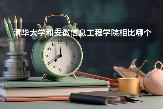 清华大学和安徽信息工程学院相比哪个好 录取分数线对比