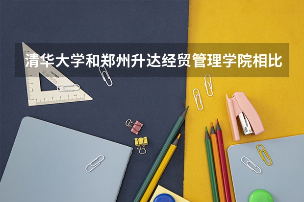 清华大学和郑州升达经贸管理学院相比哪个好 录取分数线对比