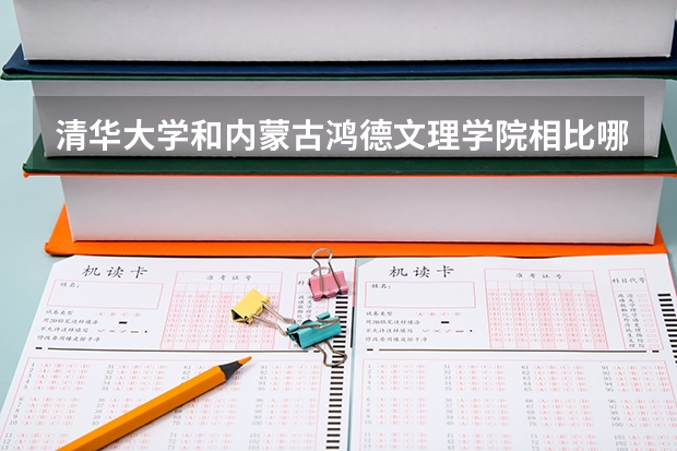 清华大学和内蒙古鸿德文理学院相比哪个好 录取分数线对比