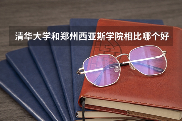 清华大学和郑州西亚斯学院相比哪个好 录取分数线对比